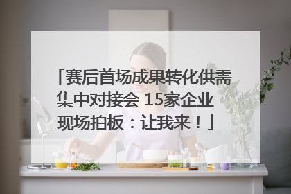 赛后首场成果转化供需集中对接会 15家企业现场拍板：让我来！