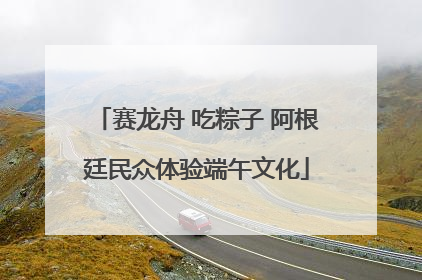 赛龙舟 吃粽子 阿根廷民众体验端午文化