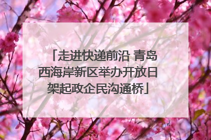 走进快递前沿 青岛西海岸新区举办开放日架起政企民沟通桥