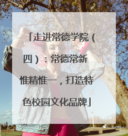 走进常德学院（四）：常德常新 惟精惟一，打造特色校园文化品牌