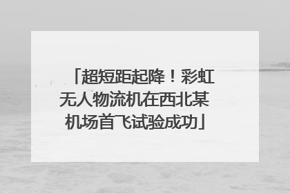 超短距起降！彩虹无人物流机在西北某机场首飞试验成功