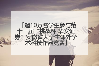 超10万名学生参与第十一届“挑战杯·华安证券”安徽省大学生课外学术科技作品竞赛