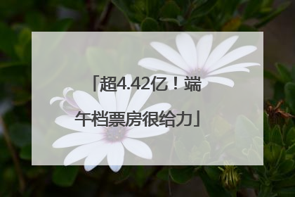 超4.42亿！端午档票房很给力