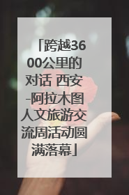 跨越3600公里的对话 西安-阿拉木图人文旅游交流周活动圆满落幕