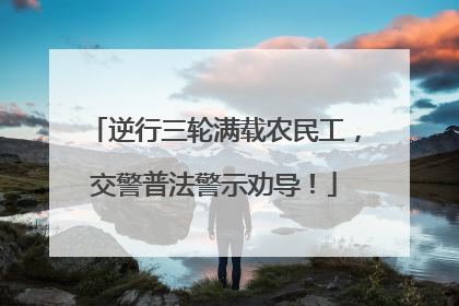 逆行三轮满载农民工，交警普法警示劝导！