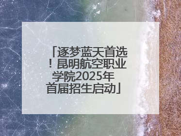 逐梦蓝天首选！昆明航空职业学院2025年首届招生启动