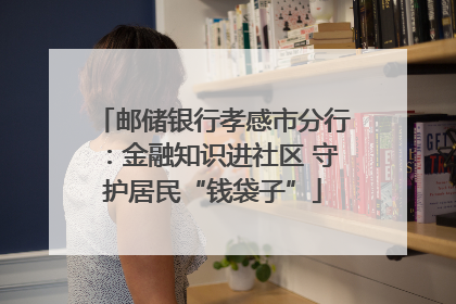 邮储银行孝感市分行：金融知识进社区 守护居民“钱袋子”
