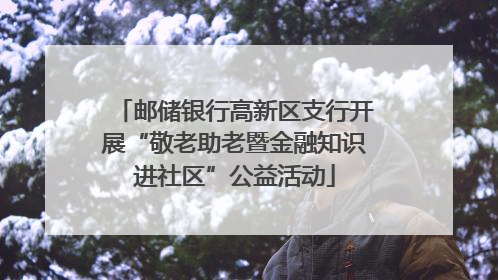 邮储银行高新区支行开展“敬老助老暨金融知识进社区”公益活动