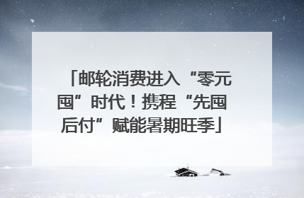 邮轮消费进入“零元囤”时代！携程“先囤后付”赋能暑期旺季
