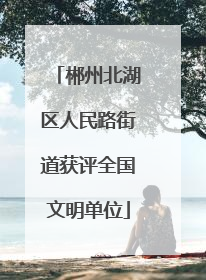 郴州北湖区人民路街道获评全国文明单位