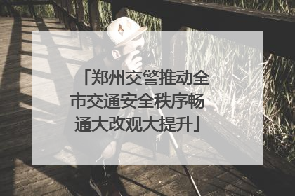 郑州交警推动全市交通安全秩序畅通大改观大提升