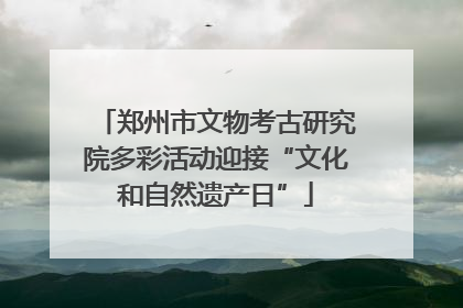 郑州市文物考古研究院多彩活动迎接“文化和自然遗产日”