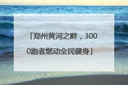 郑州黄河之畔，3000跑者燃动全民健身