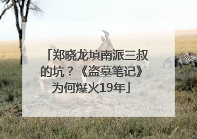 郑晓龙填南派三叔的坑？《盗墓笔记》为何爆火19年