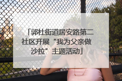 郭杜街道居安路第二社区开展“我为父亲做沙拉”主题活动