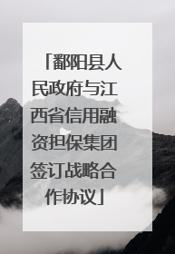 鄱阳县人民政府与江西省信用融资担保集团签订战略合作协议