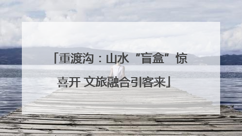重渡沟：山水“盲盒”惊喜开 文旅融合引客来