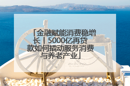 金融赋能消费稳增长丨5000亿再贷款如何撬动服务消费与养老产业