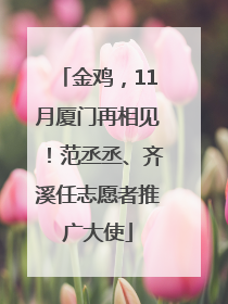 金鸡，11月厦门再相见！范丞丞、齐溪任志愿者推广大使