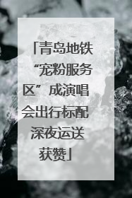 青岛地铁“宠粉服务区”成演唱会出行标配 深夜运送获赞