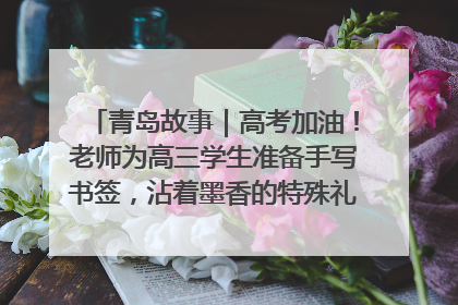 青岛故事｜高考加油！老师为高三学生准备手写书签，沾着墨香的特殊礼物有满满的祝福