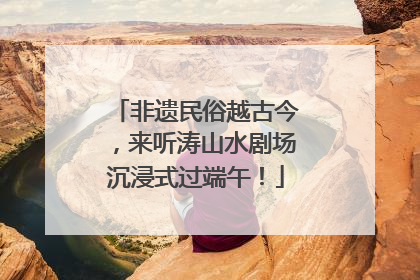 非遗民俗越古今，来听涛山水剧场沉浸式过端午！