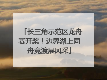 长三角示范区龙舟赛开桨!边界湖上同舟竞渡展风采