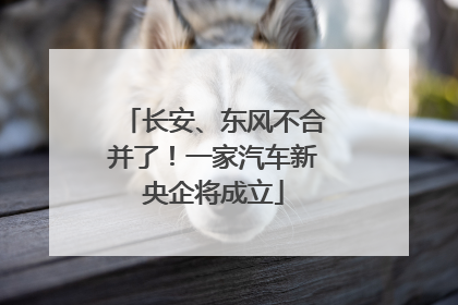 长安、东风不合并了！一家汽车新央企将成立