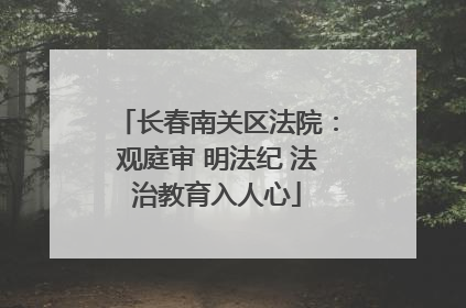 长春南关区法院：观庭审 明法纪 法治教育入人心