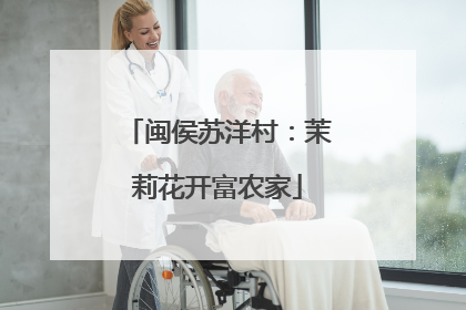 闽侯苏洋村：茉莉花开富农家
