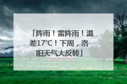 阵雨！雷阵雨！温差17℃！下周，洛阳天气大反转