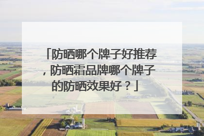 防晒哪个牌子好推荐，防晒霜品牌哪个牌子的防晒效果好？