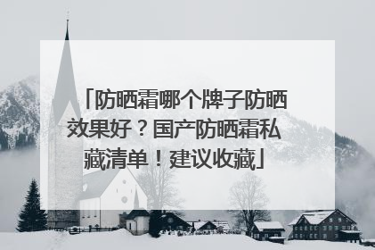 防晒霜哪个牌子防晒效果好？国产防晒霜私藏清单！建议收藏