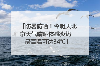 防暑防晒！今明天北京天气晴晒体感炎热 最高温可达34℃