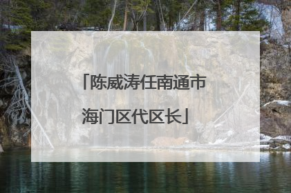 陈威涛任南通市海门区代区长