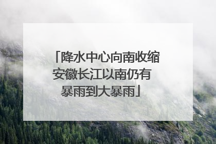 降水中心向南收缩 安徽长江以南仍有暴雨到大暴雨
