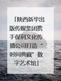 陕西新华出版传媒集团携手保利文化传播公司打造“时间典藏”数字艺术馆
