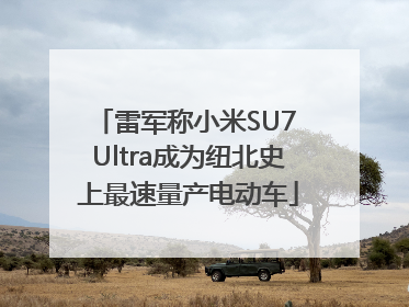 雷军称小米SU7 Ultra成为纽北史上最速量产电动车
