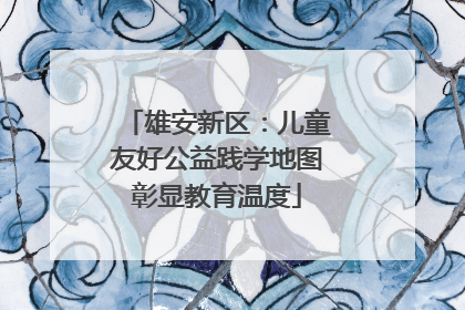雄安新区：儿童友好公益践学地图彰显教育温度