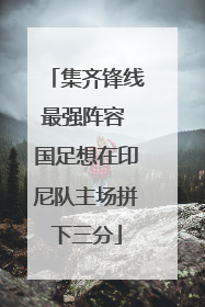 集齐锋线最强阵容 国足想在印尼队主场拼下三分