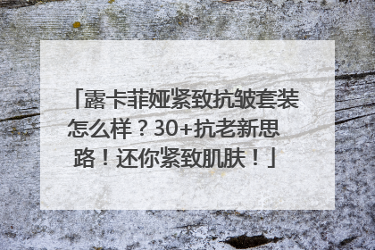 露卡菲娅紧致抗皱套装怎么样？30+抗老新思路！还你紧致肌肤！