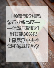 颠覆制冷和热泵行业新高度——信然压缩机推出节能30%以上磁悬浮中央空调和磁悬浮热泵