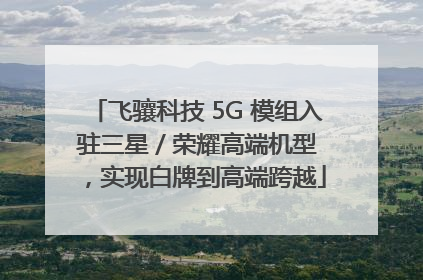 飞骧科技 5G 模组入驻三星 / 荣耀高端机型，实现白牌到高端跨越