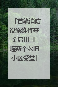 首笔消防设施维修基金启用 十堰两个老旧小区受益