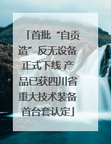 首批“自贡造”反无设备正式下线 产品已获四川省重大技术装备首台套认定