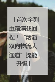 首次全列重箱满载回程！“烟淄双向物流大通道”提能升级