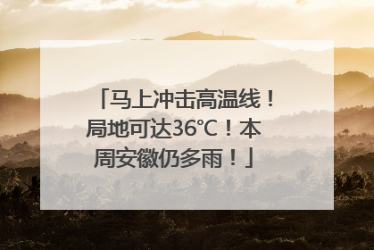 马上冲击高温线！局地可达36℃！本周安徽仍多雨！
