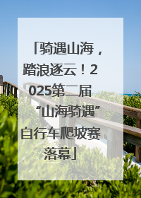 骑遇山海，踏浪逐云！2025第二届“山海骑遇”自行车爬坡赛落幕