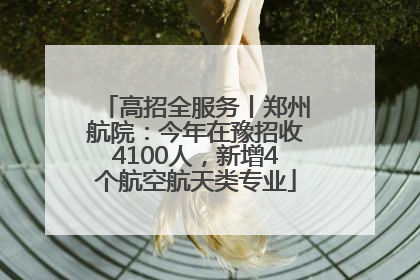 高招全服务丨郑州航院：今年在豫招收4100人，新增4个航空航天类专业
