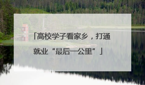 高校学子看家乡，打通就业“最后一公里”